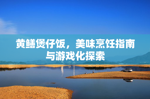 黄鳝煲仔饭，美味烹饪指南与游戏化探索