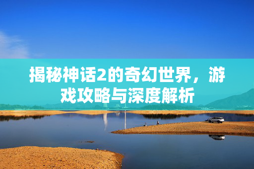 揭秘神话2的奇幻世界，游戏攻略与深度解析