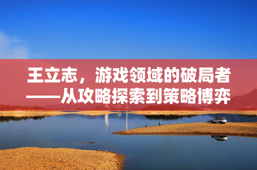 王立志，游戏领域的破局者——从攻略探索到策略博弈