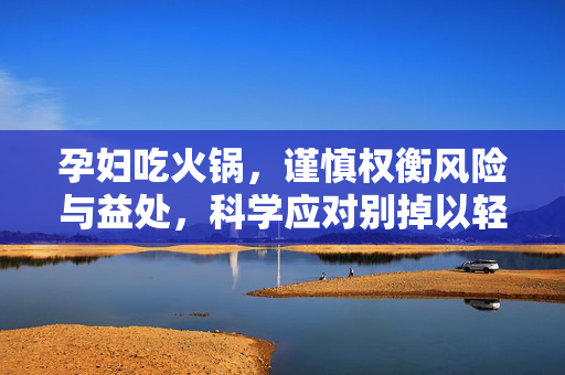 孕妇吃火锅，谨慎权衡风险与益处，科学应对别掉以轻心