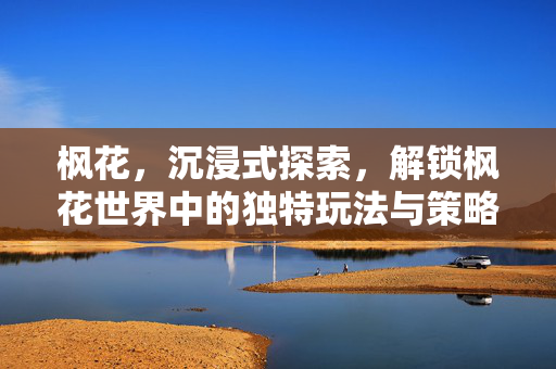 枫花，沉浸式探索，解锁枫花世界中的独特玩法与策略