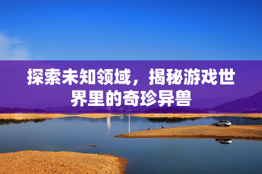 探索未知领域，揭秘游戏世界里的奇珍异兽