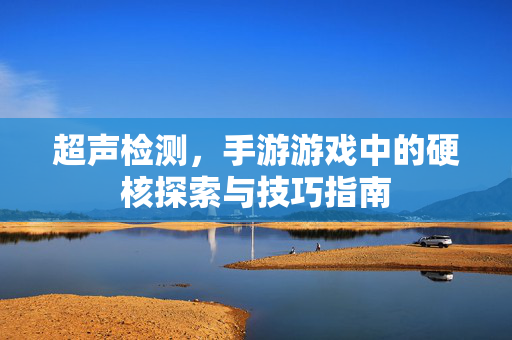 超声检测，手游游戏中的硬核探索与技巧指南