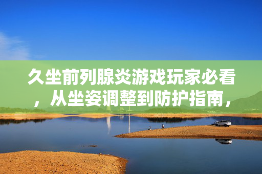 久坐前列腺炎游戏玩家必看，从坐姿调整到防护指南，助你规避症状风险