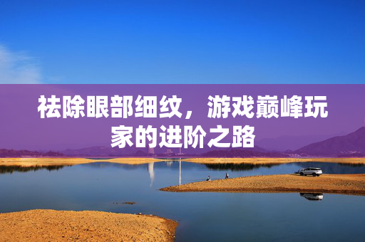 祛除眼部细纹，游戏巅峰玩家的进阶之路