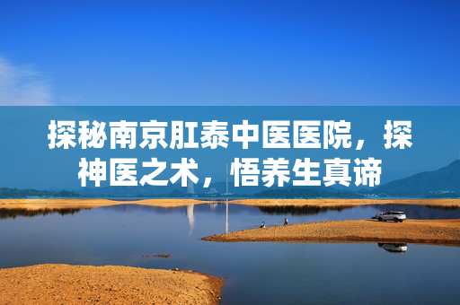 探秘南京肛泰中医医院,探神医之术,悟养生真谛 探秘南京肛泰中医医院,探神医之术,悟养生真谛