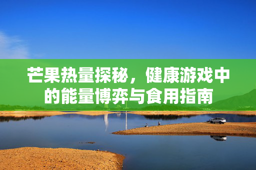 芒果热量探秘,健康游戏中的能量博弈与食用指南 芒果热量探秘,健康游戏中的能量博弈与食用指南