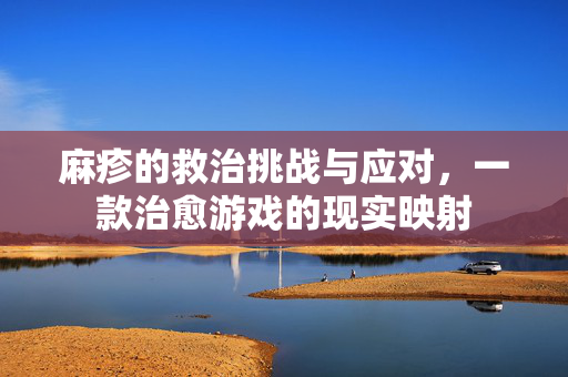 麻疹的救治挑战与应对，一款治愈游戏的现实映射