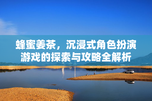 蜂蜜姜茶，沉浸式角色扮演游戏的探索与攻略全解析