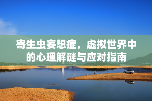 寄生虫妄想症，虚拟世界中的心理解谜与应对指南