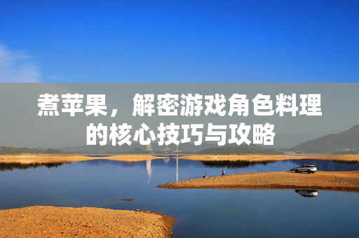 煮苹果，解密游戏角色料理的核心技巧与攻略