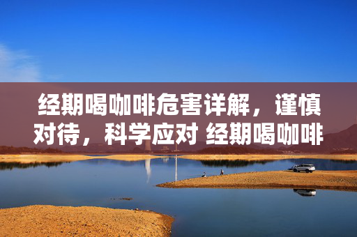 经期喝咖啡危害详解，谨慎对待，科学应对 经期喝咖啡危害解析，需警惕的潜在风险与应对指南
