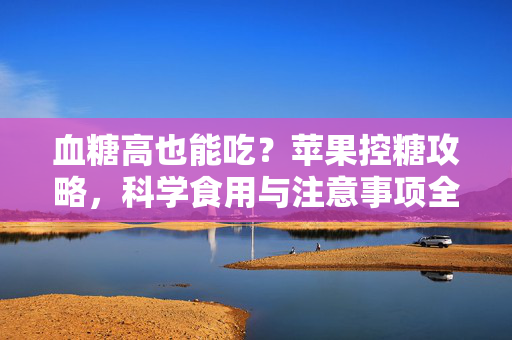 血糖高也能吃？苹果控糖攻略，科学食用与注意事项全解析