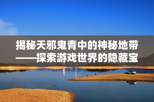 揭秘天邪鬼青中的神秘地带——探索游戏世界的隐藏宝藏