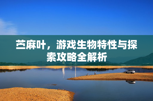 苎麻叶，游戏生物特性与探索攻略全解析