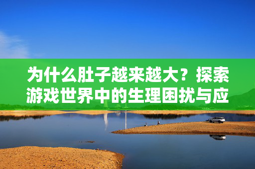 为什么肚子越来越大？探索游戏世界中的生理困扰与应对指南