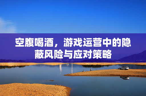 空腹喝酒,游戏运营中的隐蔽风险与应对策略 空腹喝酒,游戏运营中的隐蔽风险与应对策略