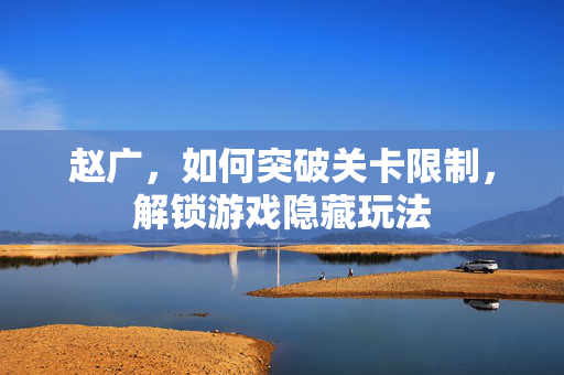 赵广，如何突破关卡限制，解锁游戏隐藏玩法