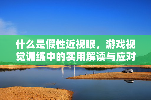 什么是假性近视眼，游戏视觉训练中的实用解读与应对指南