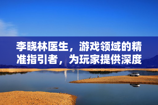 李晓林医生，游戏领域的精准指引者，为玩家提供深度攻略与实战解析