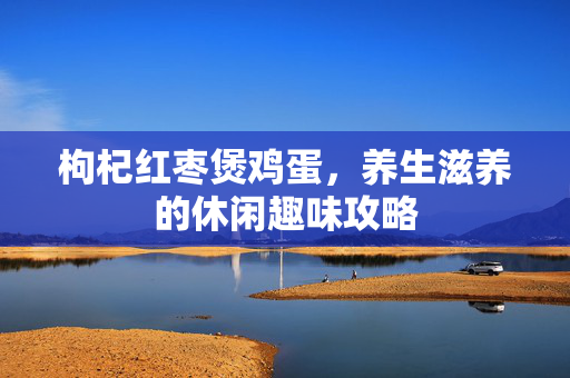 枸杞红枣煲鸡蛋，养生滋养的休闲趣味攻略