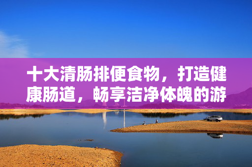 十大清肠排便食物,打造健康肠道,畅享洁净体魄的游戏攻略 十大清肠排便食物,打造健康肠道,畅享洁净体魄的游戏攻略