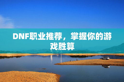 DNF职业推荐，掌握你的游戏胜算