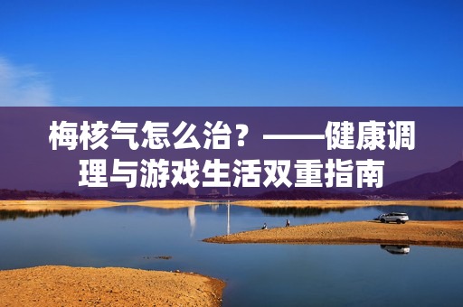 梅核气怎么治？——健康调理与游戏生活双重指南