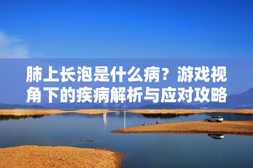 肺上长泡是什么病？游戏视角下的疾病解析与应对攻略