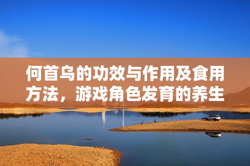 何首乌的功效与作用及食用方法,游戏角色发育的养生指南 何首乌的功效与作用及食用方法,游戏角色发育的养生指南