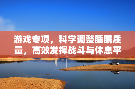 游戏专项，科学调整睡眠质量，高效发挥战斗与休息平衡
