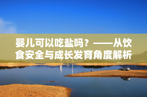 婴儿可以吃盐吗？——从饮食安全与成长发育角度解析