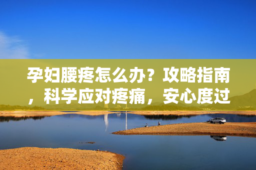 孕妇腰疼怎么办?攻略指南,科学应对疼痛,安心度过孕期 孕妇腰疼怎么办?攻略指南,科学应对疼痛,安心度过孕期