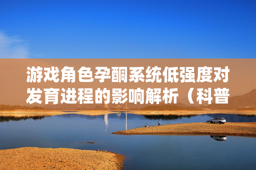 游戏角色孕酮系统低强度对发育进程的影响解析(科普类资讯) 游戏角色孕酮系统低强度对发育进程的影响解析(科普类资讯)