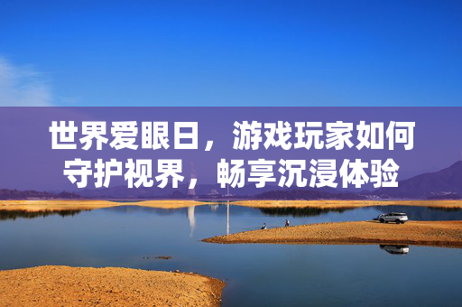 世界爱眼日，游戏玩家如何守护视界，畅享沉浸体验