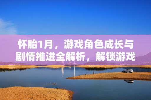 怀胎1月，游戏角色成长与剧情推进全解析，解锁游戏体验新可能