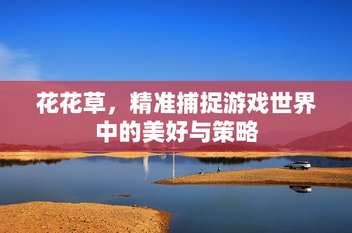 花花草，精准捕捉游戏世界中的美好与策略