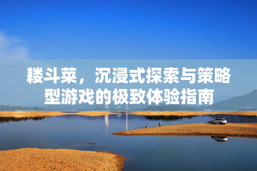 耧斗菜,沉浸式探索与策略型游戏的极致体验指南 耧斗菜,沉浸式探索与策略型游戏的极致体验指南