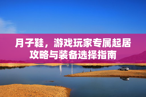 月子鞋，游戏玩家专属起居攻略与装备选择指南