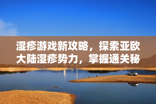 湿疹游戏新攻略，探索亚欧大陆湿疹势力，掌握通关秘籍