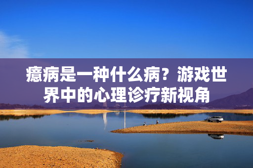 癔病是一种什么病？游戏世界中的心理诊疗新视角