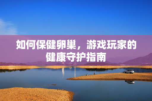 如何保健卵巢，游戏玩家的健康守护指南