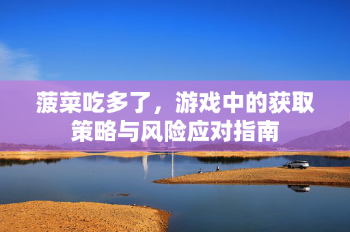 菠菜吃多了,游戏中的获取策略与风险应对指南 菠菜吃多了,游戏中的获取策略与风险应对指南