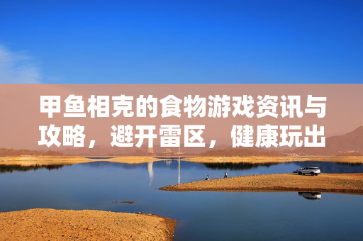 甲鱼相克的食物游戏资讯与攻略，避开雷区，健康玩出精彩甲鱼相克的食物游戏资讯与攻略，避开雷区，健康玩出精彩