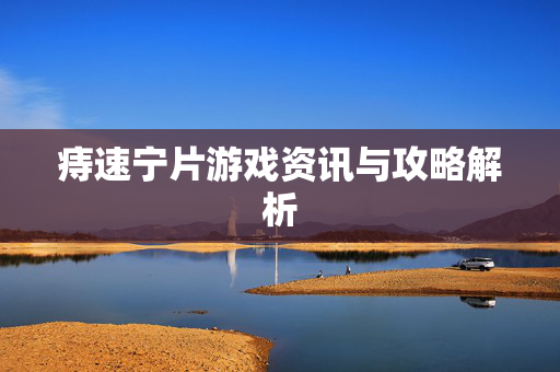 痔速宁片游戏资讯与攻略解析
