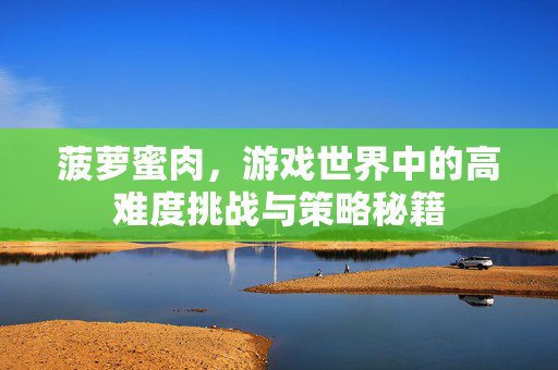 菠萝蜜肉,游戏世界中的高难度挑战与策略秘籍 菠萝蜜肉,游戏世界中的高难度挑战与策略秘籍