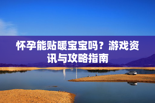 怀孕能贴暖宝宝吗？游戏资讯与攻略指南