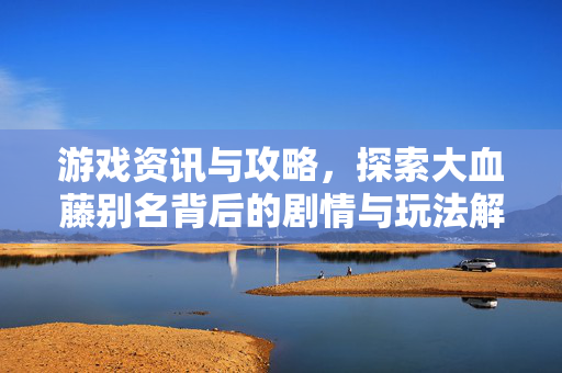 游戏资讯与攻略，探索大血藤别名背后的剧情与玩法解析
