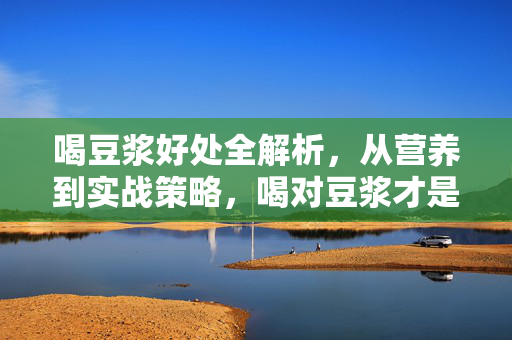 喝豆浆好处全解析，从营养到实战策略，喝对豆浆才是游戏选择的顶级配置