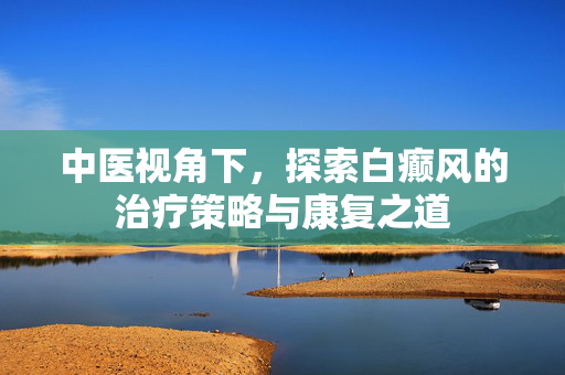 中医视角下，探索白癫风的治疗策略与康复之道